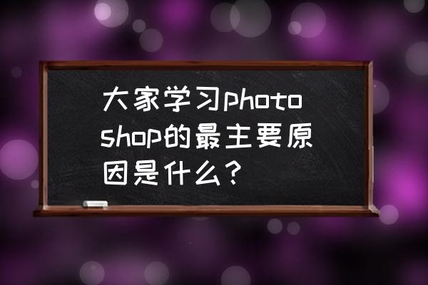 学会ps软件可以做什么 大家学习photoshop的最主要原因是什么？