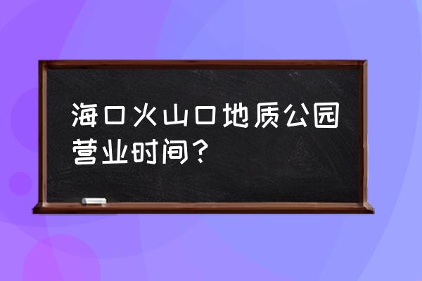 海口火山口旅游攻略路线 海口火山口地质公园营业时间？