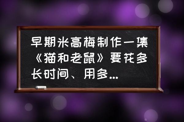 机器猫里的老鼠怎么画 早期米高梅制作一集《猫和老鼠》要花多长时间、用多少人，如果现在制作一集老版风格的《猫和老鼠》需要多久？