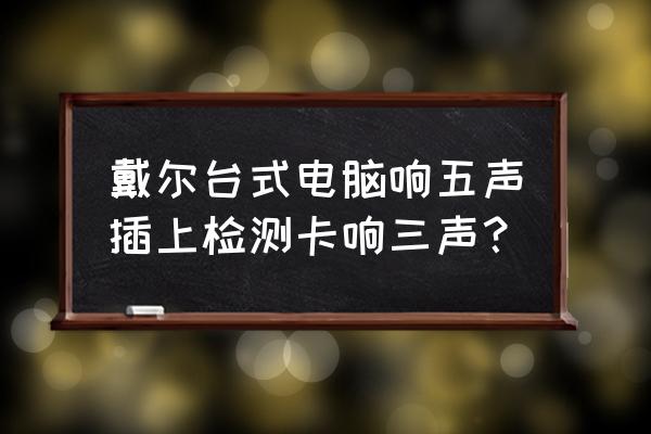 戴尔笔记本电脑开机一直三声警报 戴尔台式电脑响五声插上检测卡响三声？