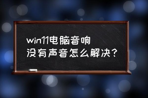 重装了电脑音响没声音怎么办 win11电脑音响没有声音怎么解决？