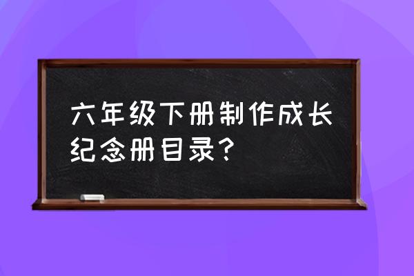 毕业纪念册制作模板word免费 六年级下册制作成长纪念册目录？