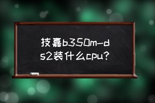 b350安装系统bios怎么设置 技嘉b350m-ds2装什么cpu？