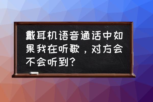 耳机怎样让对方听不见 戴耳机语音通话中如果我在听歌，对方会不会听到？