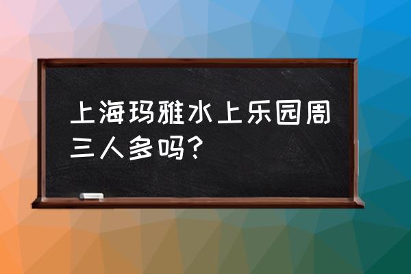 去玛雅旅游攻略 上海玛雅水上乐园周三人多吗？