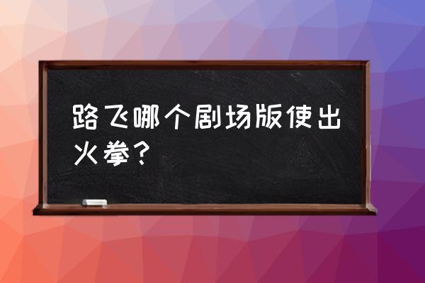 路飞是怎么掌握火拳的 路飞哪个剧场版使出火拳？