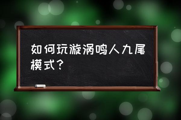 电脑版火影怎么仙人变九尾 如何玩漩涡鸣人九尾模式？