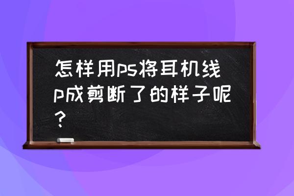 ps怎么把耳机p掉 怎样用ps将耳机线p成剪断了的样子呢？