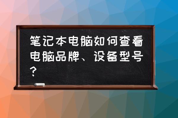 怎么查看自己电脑的配置和型号 笔记本电脑如何查看电脑品牌、设备型号？