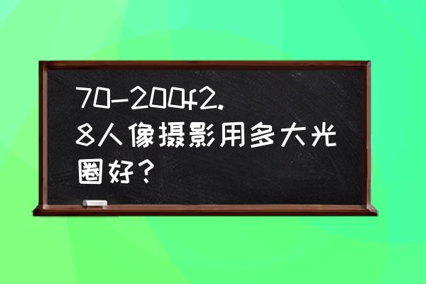 1.8和2.8的光圈拍人像 70-200f2.8人像摄影用多大光圈好？