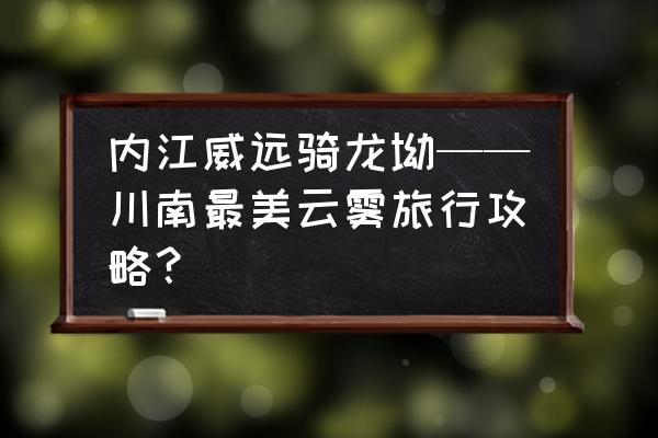 内江市区旅游景点推荐一日游 内江威远骑龙坳——川南最美云雾旅行攻略？