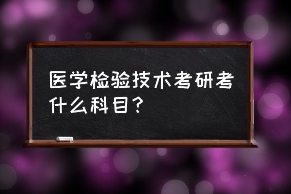 医学考研究生要考几门科目 医学检验技术考研考什么科目？