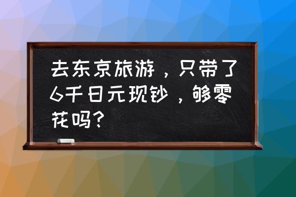 东京旅游需要多少钱 去东京旅游，只带了6千日元现钞，够零花吗？