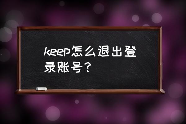 keep哪里换账号登录 keep怎么退出登录账号？