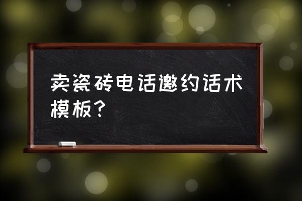 品牌策划的营销话术怎么说才好听 卖瓷砖电话邀约话术模板？