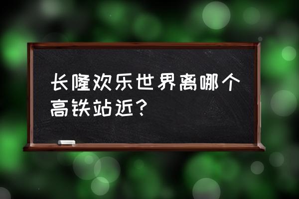 广州番禺长隆欢乐世界 长隆欢乐世界离哪个高铁站近？