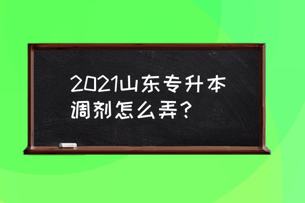 山东专升本怎样报志愿比较好 2021山东专升本调剂怎么弄？