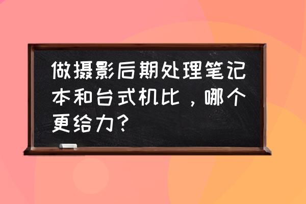 适合摄影后期的笔记本 做摄影后期处理笔记本和台式机比，哪个更给力？