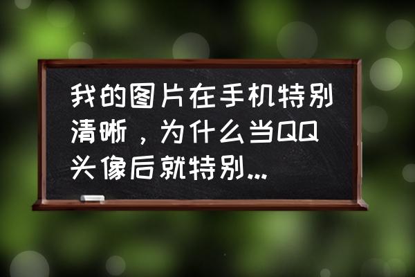 怎样让图片变清晰 我的图片在手机特别清晰，为什么当QQ头像后就特别模糊。不仅仅是个别图片不清晰，所有图片都不清晰？