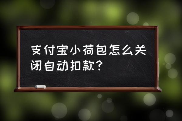 小荷包为啥月月扣钱 支付宝小荷包怎么关闭自动扣款？