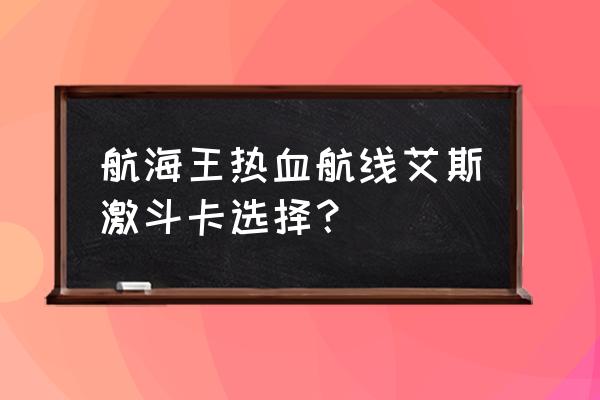 航海王好感度奖励在哪领 航海王热血航线艾斯激斗卡选择？