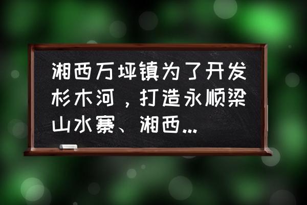 吴哥窟高清风景照 湘西万坪镇为了开发杉木河，打造永顺梁山水寨、湘西的吴哥窟，需新建一个水库吗？