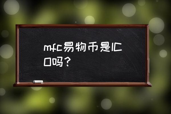 mfc的适用范围是什么人群 mfc易物币是ICO吗？