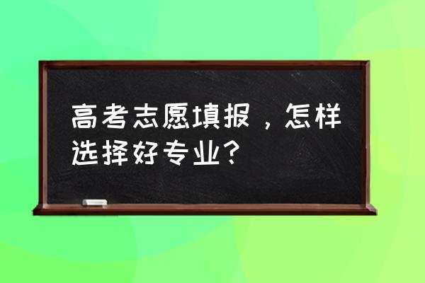 高考志愿怎么选择专业最好 高考志愿填报，怎样选择好专业？