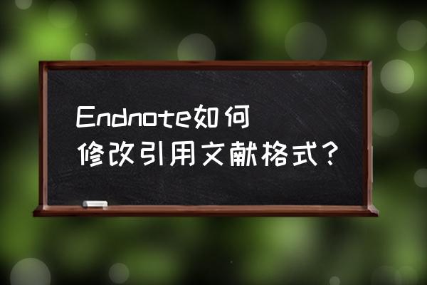 endnote参考文献格式怎么自动生成 Endnote如何修改引用文献格式？