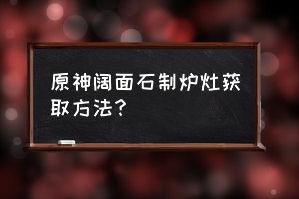 原神炉灶获取途径 原神阔面石制炉灶获取方法？