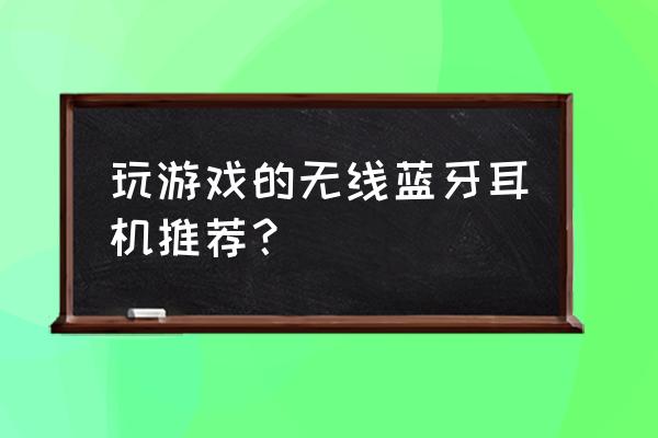 好的无线蓝牙耳机推荐 玩游戏的无线蓝牙耳机推荐？