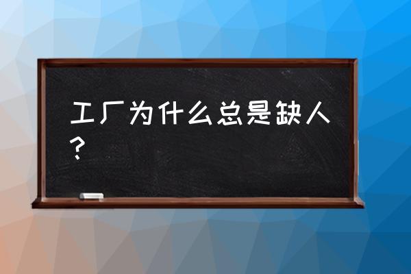 公司员工问题很大但是缺人怎么办 工厂为什么总是缺人？