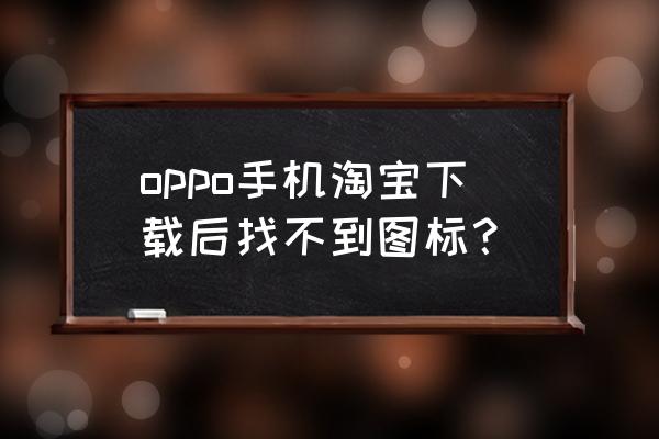 手机没有安装淘宝怎样安装 oppo手机淘宝下载后找不到图标？