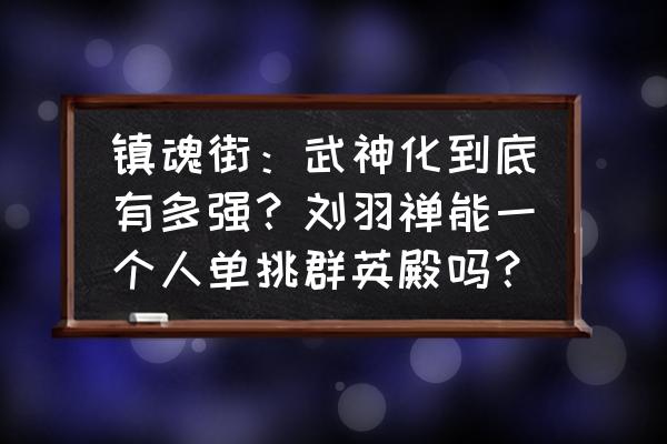 兽化三国武将怎么升级 镇魂街：武神化到底有多强？刘羽禅能一个人单挑群英殿吗？