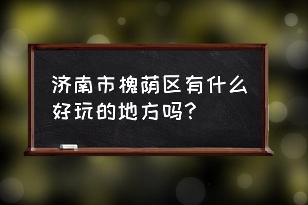 济南高新区哪里有看书的地方 济南市槐荫区有什么好玩的地方吗？