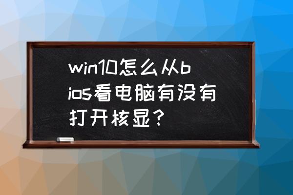 怎么知道电脑是否开启核显 win10怎么从bios看电脑有没有打开核显？