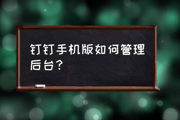 手机钉钉怎么进入后台管理企业 钉钉手机版如何管理后台？