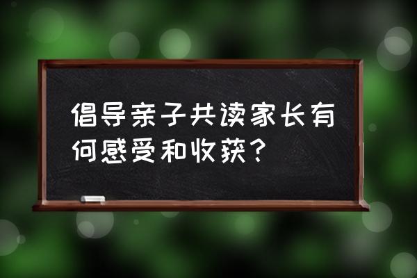 亲子共读营造书香家庭有哪些收获 倡导亲子共读家长有何感受和收获？