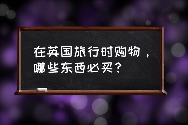 伦敦是不是旅游胜地 在英国旅行时购物，哪些东西必买？