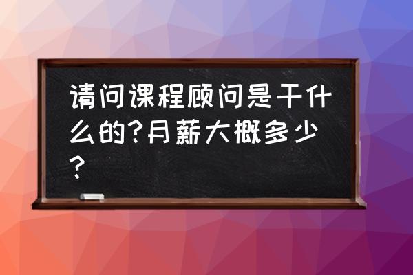 培训班绩效顾问怎么做 请问课程顾问是干什么的?月薪大概多少？