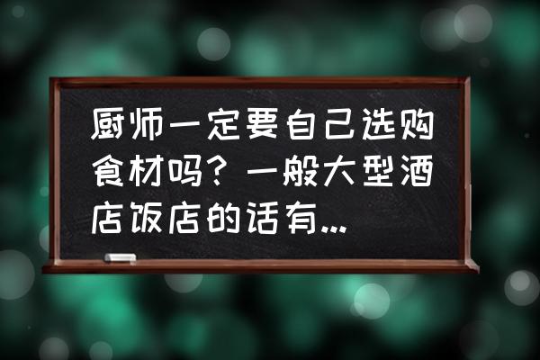 一般采购的工资大概能有多少 厨师一定要自己选购食材吗？一般大型酒店饭店的话有采购员吗？