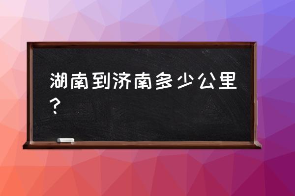 济南到张家界自驾游最佳路线 湖南到济南多少公里？