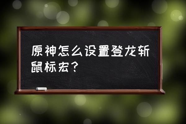 鼠标宏软件设置教程 原神怎么设置登龙斩鼠标宏？