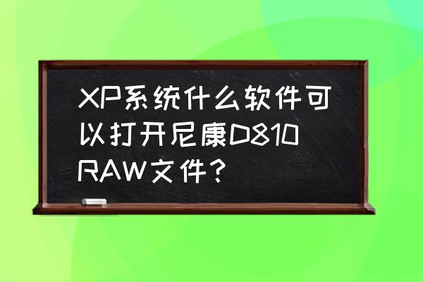 xp系统打不开raw格式怎么办 XP系统什么软件可以打开尼康D810RAW文件？