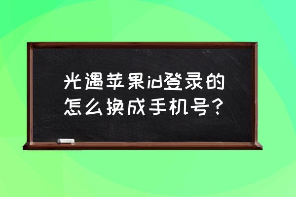 换了电话号码怎么更改苹果id 光遇苹果id登录的怎么换成手机号？