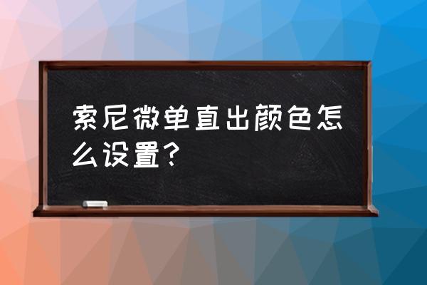 log模式怎么把颜色调正常 索尼微单直出颜色怎么设置？