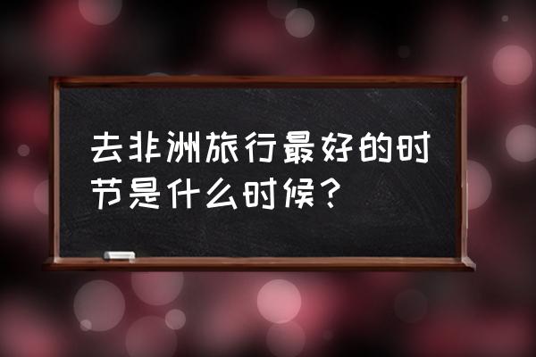 非洲旅游需准备的时间及东西 去非洲旅行最好的时节是什么时候？