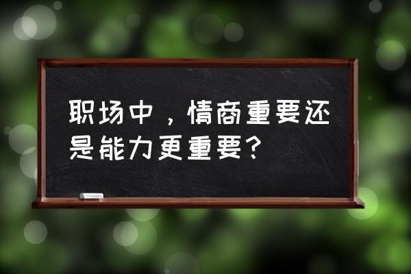 职场到底是人缘重要还是能力重要 职场中，情商重要还是能力更重要？