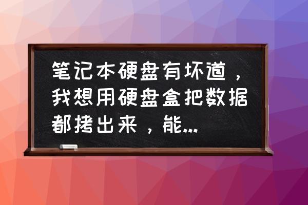 能跳过硬盘坏道的克隆软件 笔记本硬盘有坏道，我想用硬盘盒把数据都拷出来，能拷出来吗? 有坏道后，通过硬盘盒？