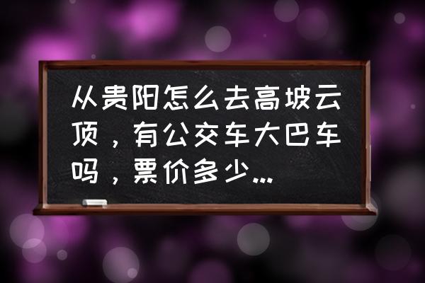 贵阳花溪自助旅游攻略 从贵阳怎么去高坡云顶，有公交车大巴车吗，票价多少，求详细攻略？